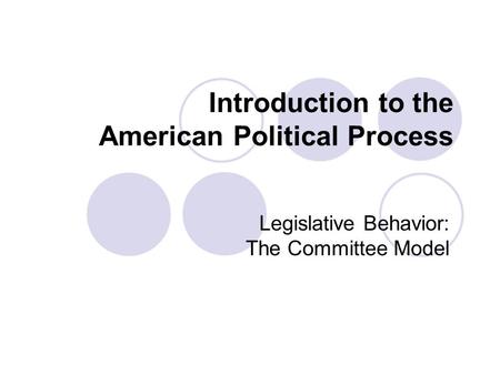 Introduction to the American Political Process Legislative Behavior: The Committee Model.