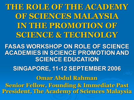 THE ROLE OF THE ACADEMY OF SCIENCES MALAYSIA IN THE PROMOTION OF SCIENCE & TECHNOLGY Omar Abdul Rahman Senior Fellow, Founding & Immediate Past President,