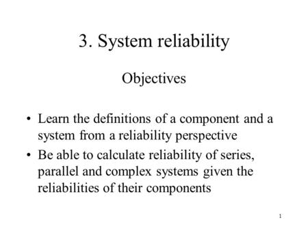 1 3. System reliability Objectives Learn the definitions of a component and a system from a reliability perspective Be able to calculate reliability of.