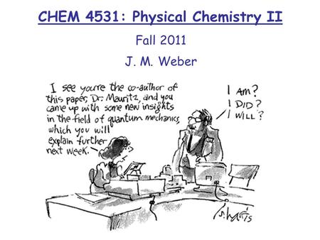 CHEM 4531: Physical Chemistry II Fall 2011 J. M. Weber.