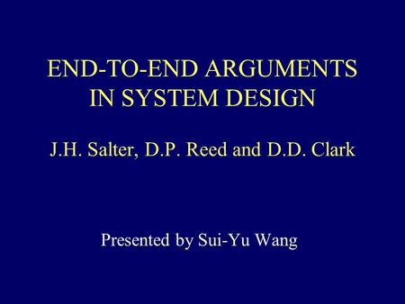 END-TO-END ARGUMENTS IN SYSTEM DESIGN J.H. Salter, D.P. Reed and D.D. Clark Presented by Sui-Yu Wang.