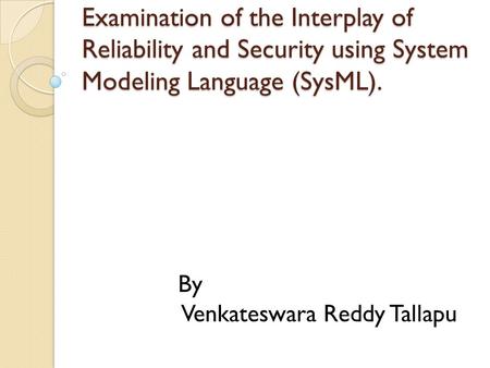 Examination of the Interplay of Reliability and Security using System Modeling Language (SysML). By Venkateswara Reddy Tallapu.