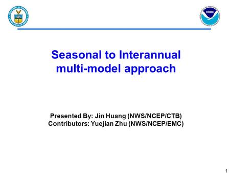 1 Seasonal to Interannual multi-model approach Presented By: Jin Huang (NWS/NCEP/CTB) Contributors: Yuejian Zhu (NWS/NCEP/EMC)