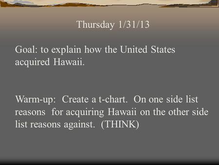 Thursday 1/31/13 Goal: to explain how the United States acquired Hawaii. Warm-up: Create a t-chart. On one side list reasons for acquiring Hawaii on the.