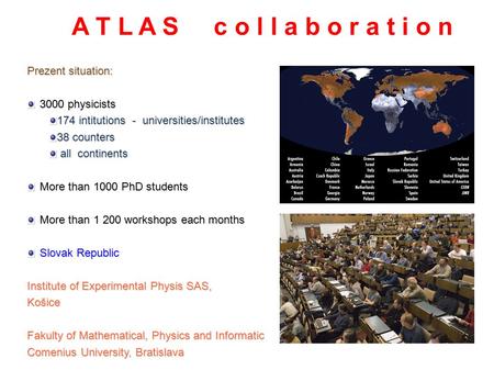 The ATLAS Collaboration Prezent situation: 3000 physicists 174 intitutions - universities/institutes 38 counters all continents all continents More than.