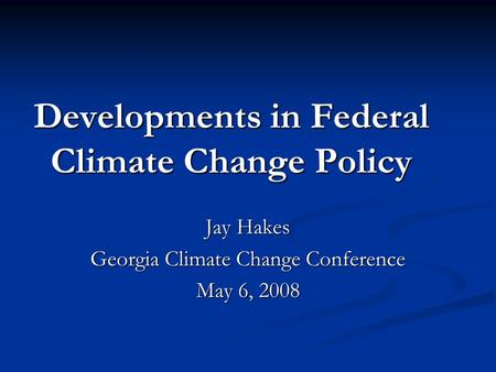 Developments in Federal Climate Change Policy Jay Hakes Georgia Climate Change Conference May 6, 2008.