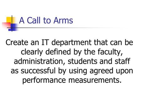 A Call to Arms Create an IT department that can be clearly defined by the faculty, administration, students and staff as successful by using agreed upon.