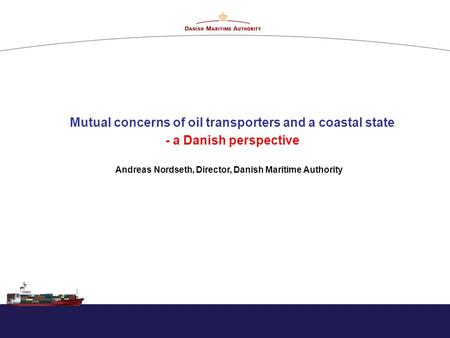 Mutual concerns of oil transporters and a coastal state - a Danish perspective Andreas Nordseth, Director, Danish Maritime Authority.