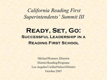 California Reading First Superintendents’ Summit III Ready, Set, Go: Successful Leadership in a Reading First School Michael Romero, Director District.