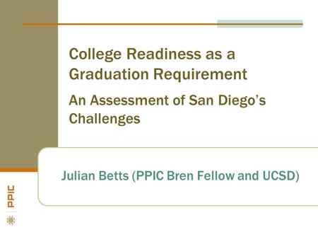 College Readiness as a Graduation Requirement An Assessment of San Diego’s Challenges Julian Betts (PPIC Bren Fellow and UCSD)