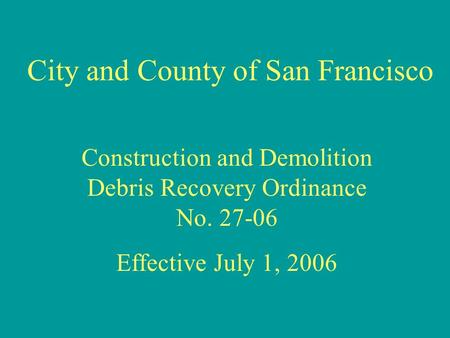 City and County of San Francisco Construction and Demolition Debris Recovery Ordinance No. 27-06 Effective July 1, 2006.