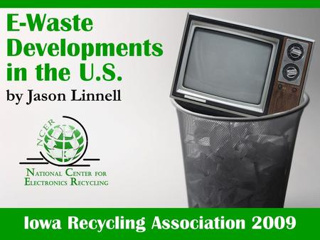 Iowa Recycling Association 2009 E-Waste Developments in the U.S. by Jason Linnell.