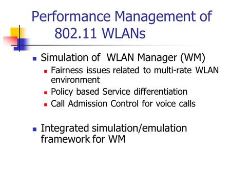 Performance Management of 802.11 WLANs Simulation of WLAN Manager (WM) Fairness issues related to multi-rate WLAN environment Policy based Service differentiation.