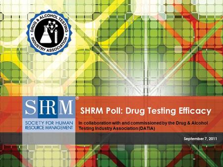 SHRM/DATIA Poll: Drug Testing Efficacy ©SHRM 2011 September 7, 2011 SHRM Poll: Drug Testing Efficacy In collaboration with and commissioned by the Drug.