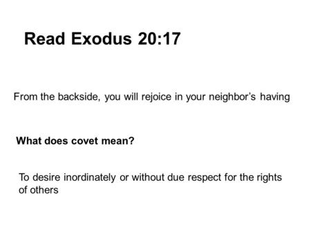 Read Exodus 20:17 From the backside, you will rejoice in your neighbor’s having What does covet mean? To desire inordinately or without due respect for.