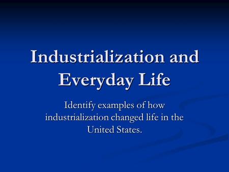 Industrialization and Everyday Life Identify examples of how industrialization changed life in the United States.