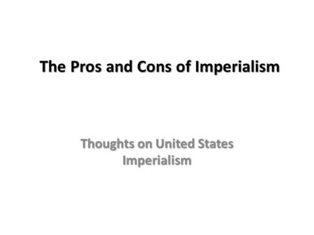 The Pros and Cons of Imperialism Thoughts on United States Imperialism.