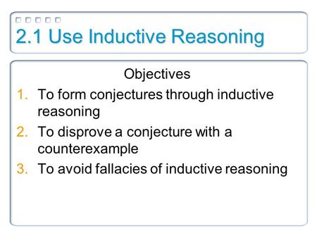 2.1 Use Inductive Reasoning Objectives 1.To form conjectures through inductive reasoning 2.To disprove a conjecture with a counterexample 3.To avoid fallacies.