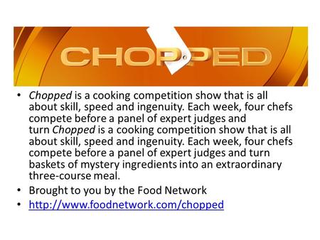 Chopped is a cooking competition show that is all about skill, speed and ingenuity. Each week, four chefs compete before a panel of expert judges and turn.