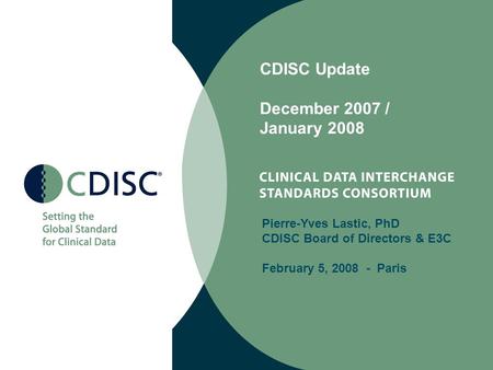 CDISC Update December 2007 / January 2008 Pierre-Yves Lastic, PhD CDISC Board of Directors & E3C February 5, 2008 - Paris.