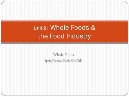 Whole Foods Spring Younts Dahl, MS, PhD Unit 9: Whole Foods & the Food Industry.