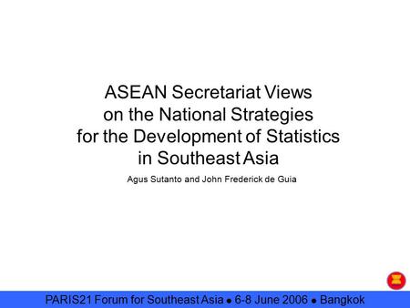 ASEAN Secretariat Views on the National Strategies for the Development of Statistics in Southeast Asia Agus Sutanto and John Frederick de Guia PARIS21.