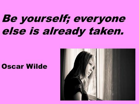 Be yourself; everyone else is already taken. Oscar Wilde.