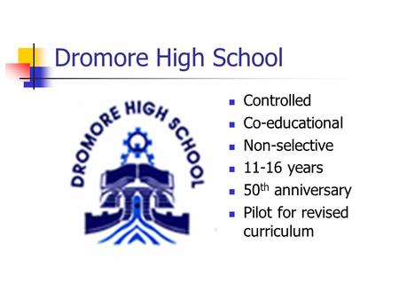 Dromore High School Controlled Co-educational Non-selective 11-16 years 50 th anniversary Pilot for revised curriculum.