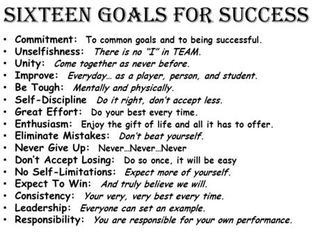 Sixteen Goals For Success Commitment: To common goals and to being successful. Unselfishness: There is no “I” in TEAM. Unity: Come together as never before.