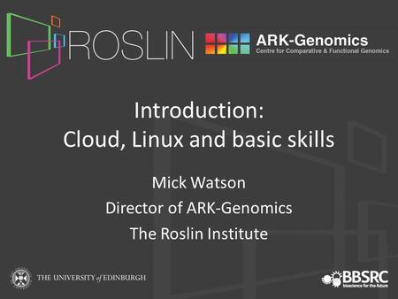 Introduction: Cloud, Linux and basic skills Mick Watson Director of ARK-Genomics The Roslin Institute.