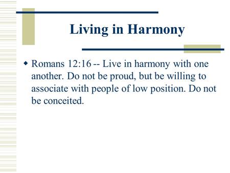 Living in Harmony  Romans 12:16 -- Live in harmony with one another. Do not be proud, but be willing to associate with people of low position. Do not.