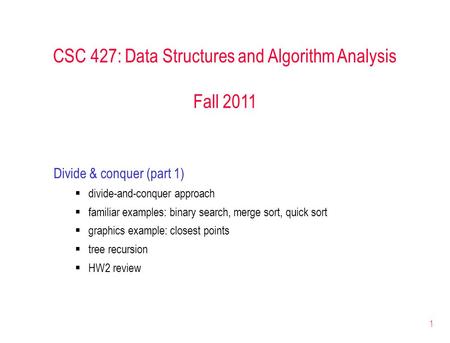 1 CSC 427: Data Structures and Algorithm Analysis Fall 2011 Divide & conquer (part 1)  divide-and-conquer approach  familiar examples: binary search,