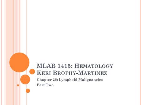 MLAB 1415: H EMATOLOGY K ERI B ROPHY -M ARTINEZ Chapter 26: Lymphoid Malignancies Part Two.