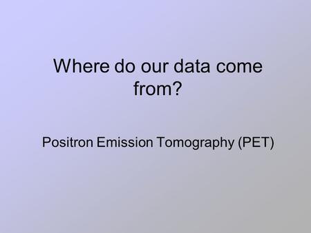 Where do our data come from? Positron Emission Tomography (PET)