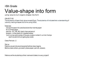 5th Grade Value-shape into form using value to turn organic shapes into form OBJECTIVE: The students will learn that value reveals Form. The students will.