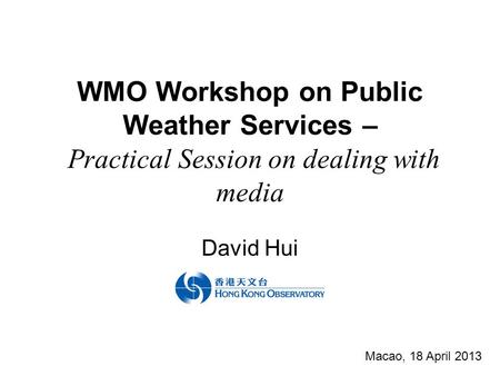 WMO Workshop on Public Weather Services – Practical Session on dealing with media David Hui Macao, 18 April 2013.