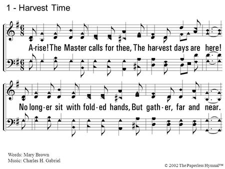 1. Arise! The Master calls for thee, The harvest days are here! No longer sit with folded hands, But gather, far and near. The noble ranks of volunteers.