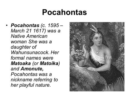 Pocahontas Pocahontas (c. 1595 – March 21 1617) was a Native American woman She was a daughter of Wahunsunacock. Her formal names were Matoaka (or Matoika)