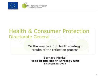 1 Health & Consumer Protection Directorate General On the way to a EU Health strategy: results of the reflection process Bernard Merkel Head of the Health.