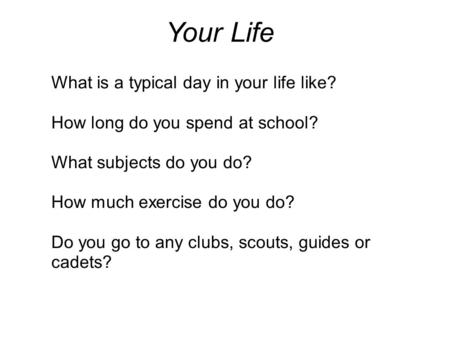 Your Life What is a typical day in your life like? How long do you spend at school? What subjects do you do? How much exercise do you do? Do you go to.