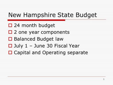 1 New Hampshire State Budget  24 month budget  2 one year components  Balanced Budget law  July 1 – June 30 Fiscal Year  Capital and Operating separate.