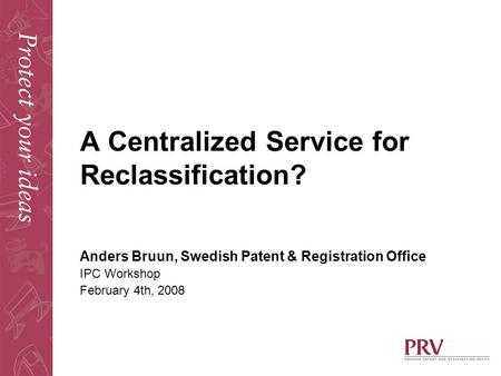 A Centralized Service for Reclassification? Anders Bruun, Swedish Patent & Registration Office IPC Workshop February 4th, 2008.