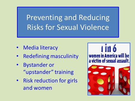 Preventing and Reducing Risks for Sexual Violence Media literacy Redefining masculinity Bystander or “upstander” training Risk reduction for girls and.