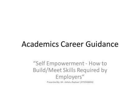 Academics Career Guidance “Self Empowerment - How to Build/Meet Skills Required by Employers“ Presented By: Mr. Adieku Raphael (0772536654)