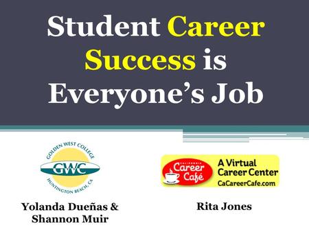 Student Career Success is Everyone’s Job Yolanda Dueñas & Shannon Muir Rita Jones.