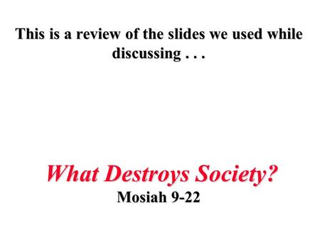 This is a review of the slides we used while discussing... What Destroys Society? Mosiah 9-22.