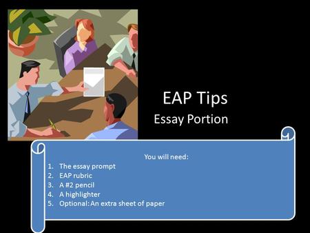 EAP Tips Essay Portion You will need: 1.The essay prompt 2.EAP rubric 3.A #2 pencil 4.A highlighter 5.Optional: An extra sheet of paper You will need: