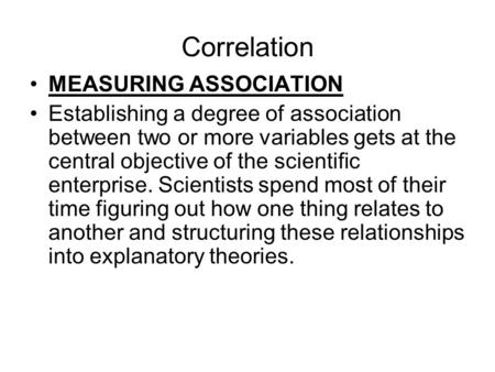 Correlation MEASURING ASSOCIATION Establishing a degree of association between two or more variables gets at the central objective of the scientific enterprise.