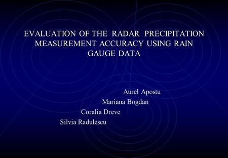 EVALUATION OF THE RADAR PRECIPITATION MEASUREMENT ACCURACY USING RAIN GAUGE DATA Aurel Apostu Mariana Bogdan Coralia Dreve Silvia Radulescu.