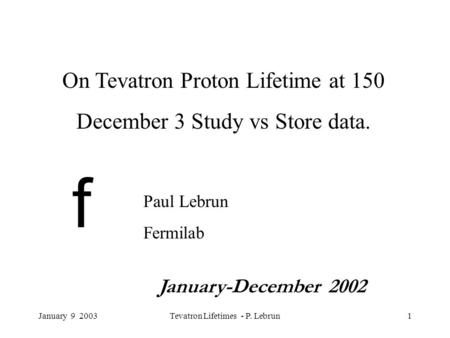 January 9 2003Tevatron Lifetimes - P. Lebrun1 f On Tevatron Proton Lifetime at 150 December 3 Study vs Store data. Paul Lebrun Fermilab January-December.